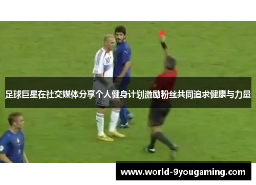 足球巨星在社交媒体分享个人健身计划激励粉丝共同追求健康与力量 足球巨星在社交媒体分享个人健身计划激励粉丝共同追求健康与力量