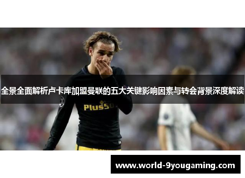 全景全面解析卢卡库加盟曼联的五大关键影响因素与转会背景深度解读 全景全面解析卢卡库加盟曼联的五大关键影响因素与转会背景深度解读