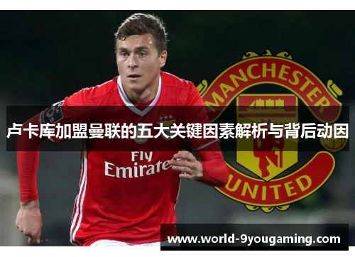 卢卡库加盟曼联的五大关键因素解析与背后动因