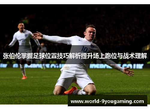 张伯伦掌握足球位置技巧解析提升场上跑位与战术理解