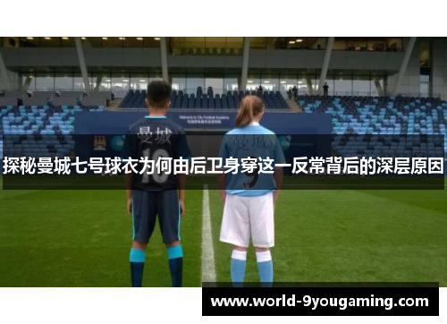 探秘曼城七号球衣为何由后卫身穿这一反常背后的深层原因
