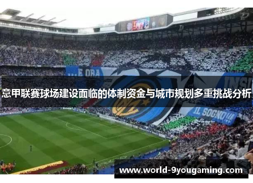 意甲联赛球场建设面临的体制资金与城市规划多重挑战分析