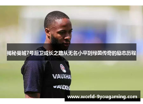 揭秘曼城7号后卫成长之路从无名小卒到绿茵传奇的励志历程