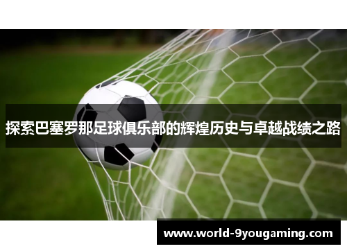 探索巴塞罗那足球俱乐部的辉煌历史与卓越战绩之路