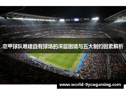 意甲球队难建自有球场的深层困境与五大制约因素解析 意甲球队难建自有球场的深层困境与五大制约因素解析