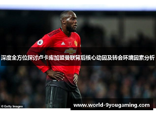 深度全方位探讨卢卡库加盟曼联背后核心动因及转会环境因素分析