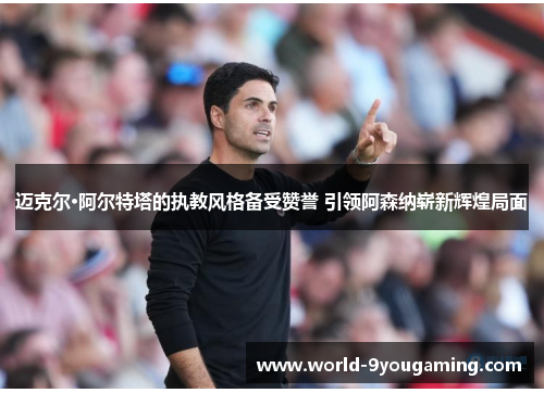 迈克尔·阿尔特塔的执教风格备受赞誉 引领阿森纳崭新辉煌局面 迈克尔·阿尔特塔的执教风格备受赞誉 引领阿森纳崭新辉煌局面