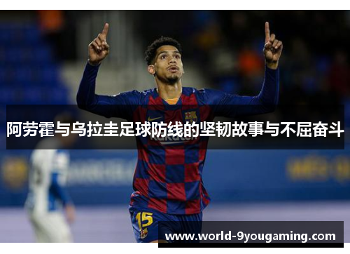 阿劳霍与乌拉圭足球防线的坚韧故事与不屈奋斗