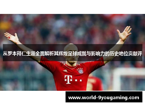 从罗本拜仁生涯全面解析其辉煌足球成就与影响力的历史地位贡献评 从罗本拜仁生涯全面解析其辉煌足球成就与影响力的历史地位贡献评