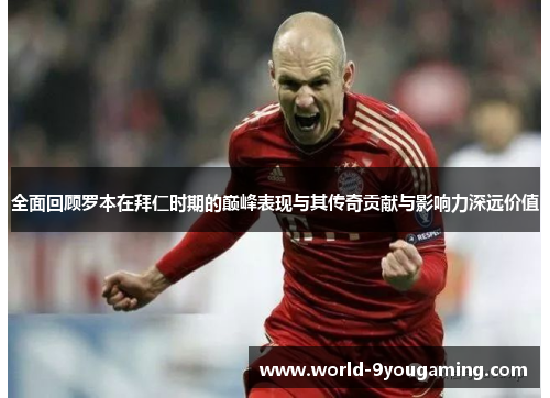 全面回顾罗本在拜仁时期的巅峰表现与其传奇贡献与影响力深远价值 全面回顾罗本在拜仁时期的巅峰表现与其传奇贡献与影响力深远价值