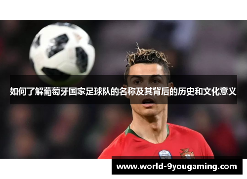 如何了解葡萄牙国家足球队的名称及其背后的历史和文化意义 如何了解葡萄牙国家足球队的名称及其背后的历史和文化意义