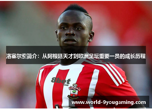 洛塞尔索简介：从阿根廷天才到欧洲足坛重要一员的成长历程