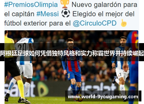 阿根廷足球如何凭借独特风格和实力称霸世界并持续崛起 阿根廷足球如何凭借独特风格和实力称霸世界并持续崛起