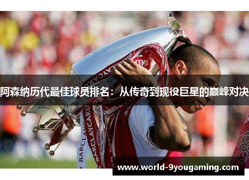 阿森纳历代最佳球员排名:从传奇到现役巨星的巅峰对决 阿森纳历代最佳球员排名:从传奇到现役巨星的巅峰对决