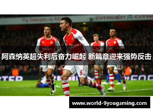 阿森纳英超失利后奋力崛起 新篇章迎来强势反击 阿森纳英超失利后奋力崛起 新篇章迎来强势反击