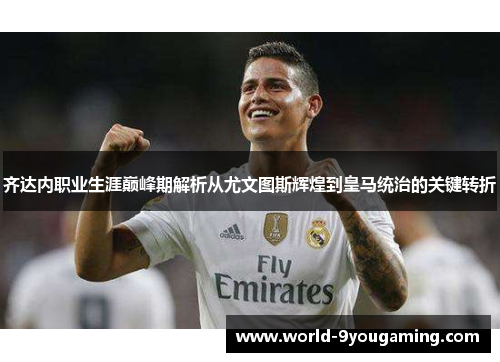 齐达内职业生涯巅峰期解析从尤文图斯辉煌到皇马统治的关键转折