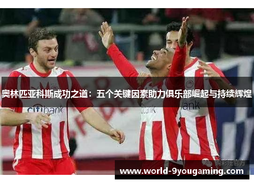 奥林匹亚科斯成功之道:五个关键因素助力俱乐部崛起与持续辉煌 奥林匹亚科斯成功之道:五个关键因素助力俱乐部崛起与持续辉煌