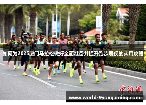 如何为2025厦门马拉松做好全面准备并提升跑步表现的实用攻略 如何为2025厦门马拉松做好全面准备并提升跑步表现的实用攻略