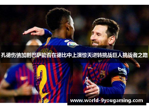 孔德伤情加剧巴萨能否在德比中上演惊天逆转挑战巨人挑战者之路 孔德伤情加剧巴萨能否在德比中上演惊天逆转挑战巨人挑战者之路