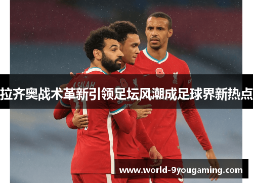 拉齐奥战术革新引领足坛风潮成足球界新热点 拉齐奥战术革新引领足坛风潮成足球界新热点