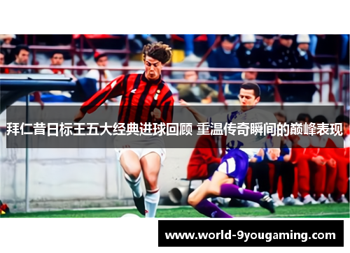 拜仁昔日标王五大经典进球回顾 重温传奇瞬间的巅峰表现 拜仁昔日标王五大经典进球回顾 重温传奇瞬间的巅峰表现