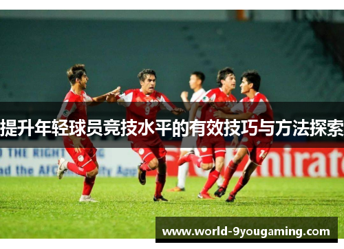 提升年轻球员竞技水平的有效技巧与方法探索
