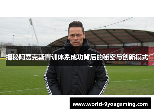 揭秘阿贾克斯青训体系成功背后的秘密与创新模式
