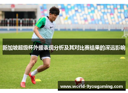 新加坡超级杯外援表现分析及其对比赛结果的深远影响