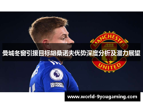 曼城冬窗引援目标胡桑诺夫优势深度分析及潜力展望