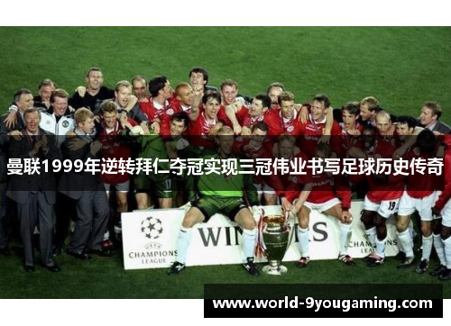 曼联1999年逆转拜仁夺冠实现三冠伟业书写足球历史传奇