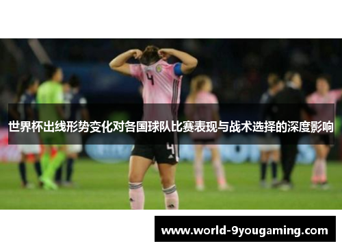 世界杯出线形势变化对各国球队比赛表现与战术选择的深度影响