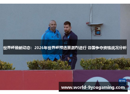 世界杯最新动态：2026年世界杯预选赛激烈进行 各国争夺资格战况分析