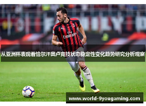 从亚洲杯表现看恰尔汗奥卢竞技状态稳定性变化趋势研究分析观察