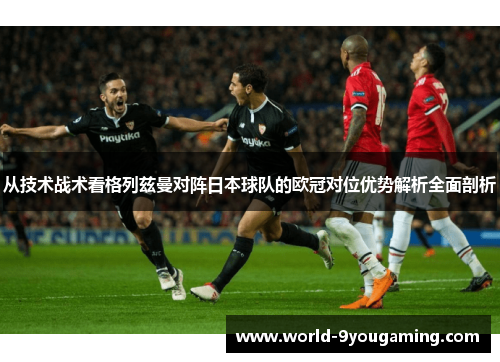 从技术战术看格列兹曼对阵日本球队的欧冠对位优势解析全面剖析