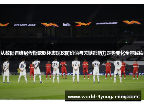 从数据看维尼修斯欧联杯表现攻防价值与关键影响力走势变化全景解读