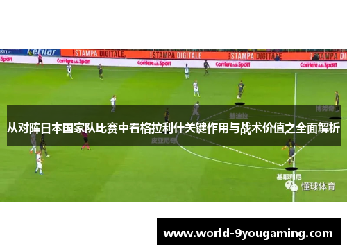 从对阵日本国家队比赛中看格拉利什关键作用与战术价值之全面解析