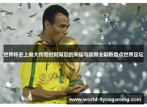 世界杯史上最大传奇时刻背后的荣耀与震撼全解析盘点世界足坛