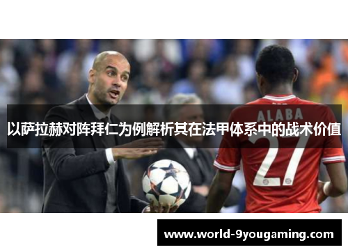 以萨拉赫对阵拜仁为例解析其在法甲体系中的战术价值