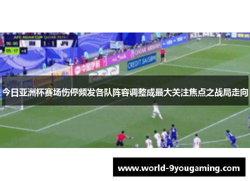 今日亚洲杯赛场伤停频发各队阵容调整成最大关注焦点之战局走向 今日亚洲杯赛场伤停频发各队阵容调整成最大关注焦点之战局走向
