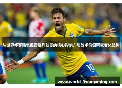 从世界杯赛场表现看格列兹曼的核心影响力与战术价值研究变化趋势 从世界杯赛场表现看格列兹曼的核心影响力与战术价值研究变化趋势
