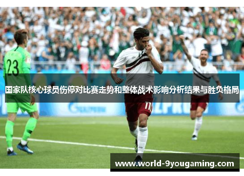 国家队核心球员伤停对比赛走势和整体战术影响分析结果与胜负格局 国家队核心球员伤停对比赛走势和整体战术影响分析结果与胜负格局
