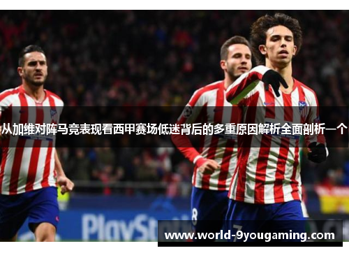 从加维对阵马竞表现看西甲赛场低迷背后的多重原因解析全面剖析一个