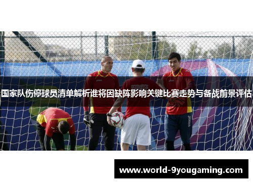 国家队伤停球员清单解析谁将因缺阵影响关键比赛走势与备战前景评估