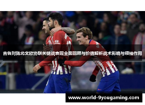 吉鲁对阵尤文欧协联关键战表现全面回顾与价值解析战术影响与领袖作用 吉鲁对阵尤文欧协联关键战表现全面回顾与价值解析战术影响与领袖作用