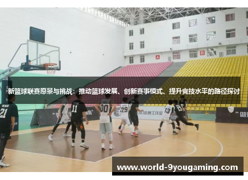 新篮球联赛愿景与挑战:推动篮球发展、创新赛事模式、提升竞技水平的路径探讨 新篮球联赛愿景与挑战:推动篮球发展、创新赛事模式、提升竞技水平的路径探讨