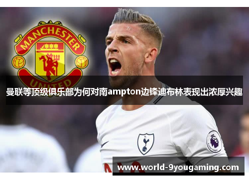 曼联等顶级俱乐部为何对南ampton边锋迪布林表现出浓厚兴趣 曼联等顶级俱乐部为何对南ampton边锋迪布林表现出浓厚兴趣