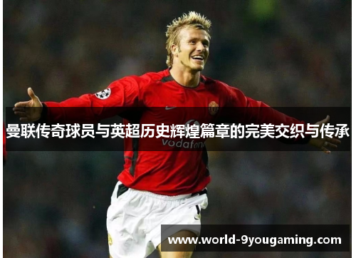 曼联传奇球员与英超历史辉煌篇章的完美交织与传承