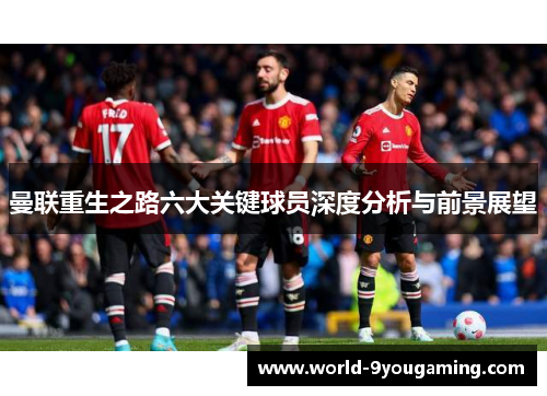 曼联重生之路六大关键球员深度分析与前景展望