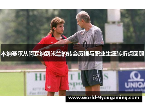 本纳赛尔从阿森纳到米兰的转会历程与职业生涯转折点回顾