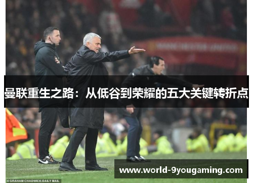 曼联重生之路:从低谷到荣耀的五大关键转折点 曼联重生之路:从低谷到荣耀的五大关键转折点